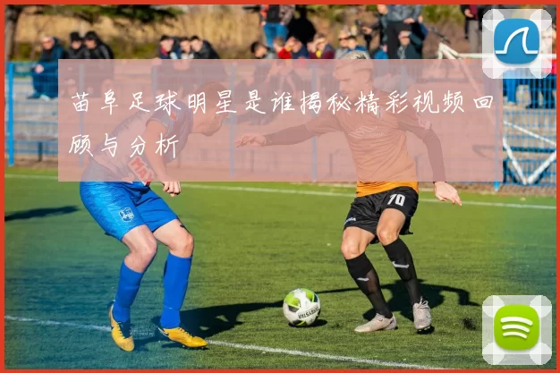 苗阜足球明星是谁揭秘精彩视频回顾与分析