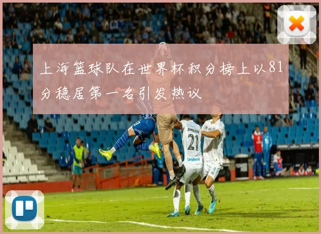 上海篮球队在世界杯积分榜上以81分稳居第一名引发热议