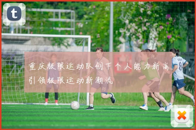 重庆极限运动队创下个人能力新高引领极限运动新潮流
