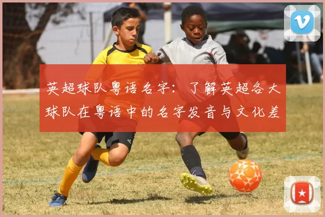 英超球队粤语名字：了解英超各大球队在粤语中的名字发音与文化差异