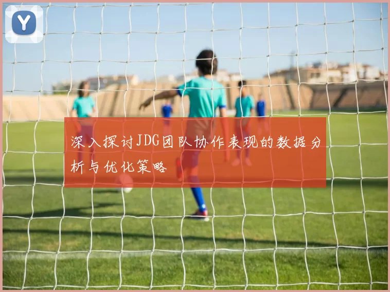 深入探讨JDG团队协作表现的数据分析与优化策略