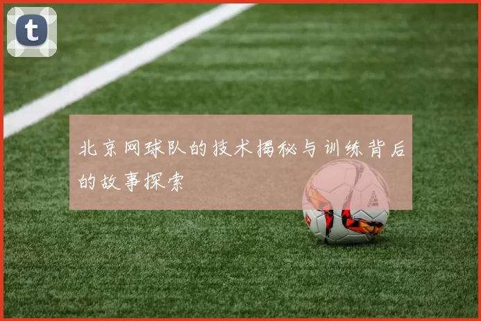 北京网球队的技术揭秘与训练背后的故事探索