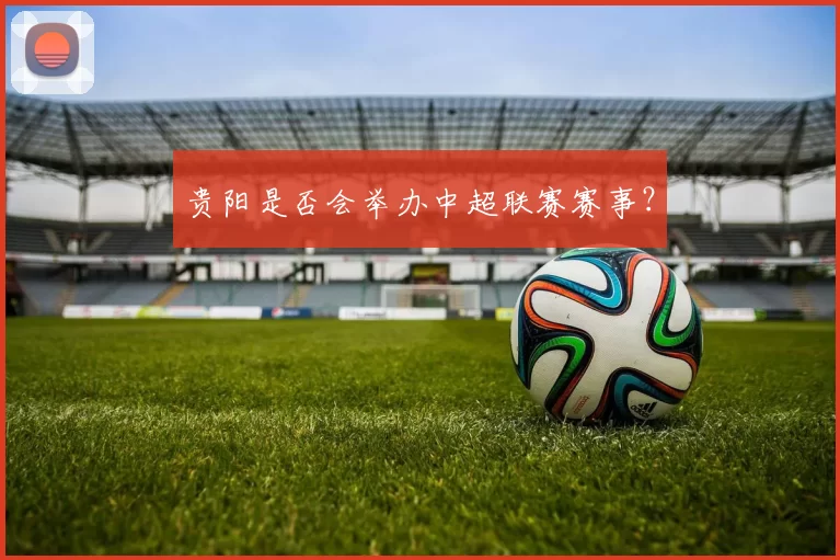 贵阳是否会举办中超联赛赛事？