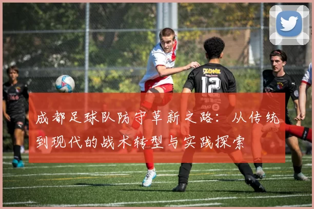 成都足球队防守革新之路：从传统到现代的战术转型与实践探索