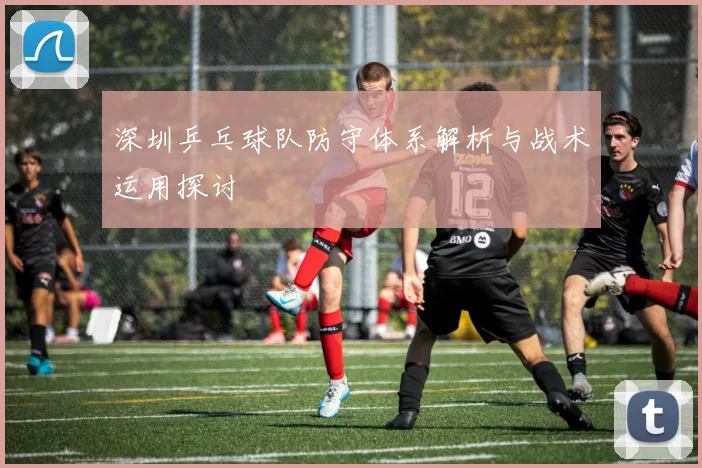 深圳乒乓球队防守体系解析与战术运用探讨