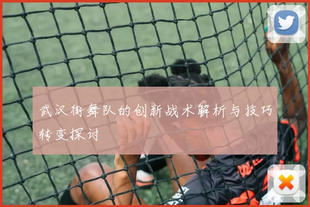 武汉街舞队的创新战术解析与技巧转变探讨
