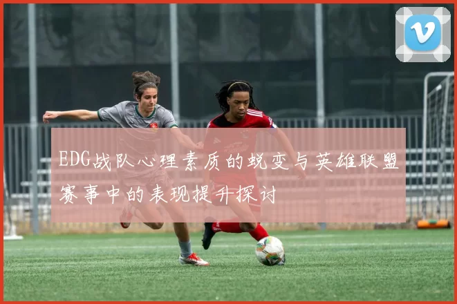 EDG战队心理素质的蜕变与英雄联盟赛事中的表现提升探讨