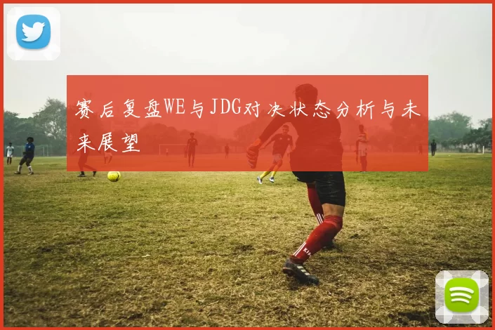 赛后复盘WE与JDG对决状态分析与未来展望