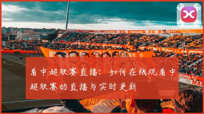 看中超联赛直播：如何在线观看中超联赛的直播与实时更新