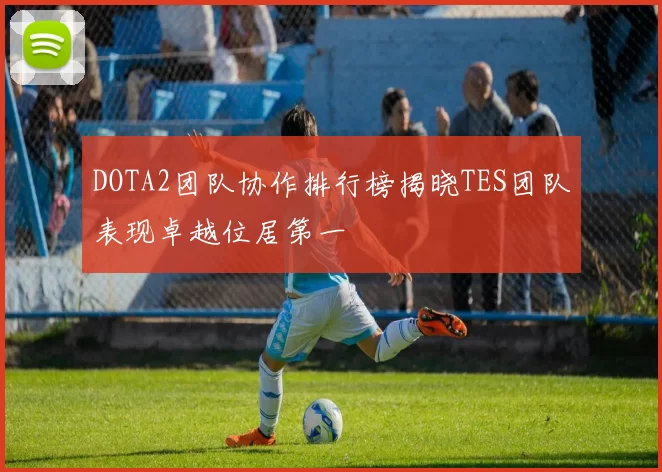 DOTA2团队协作排行榜揭晓TES团队表现卓越位居第一