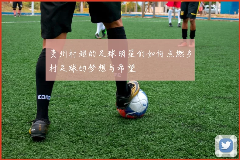 贵州村超的足球明星们如何点燃乡村足球的梦想与希望