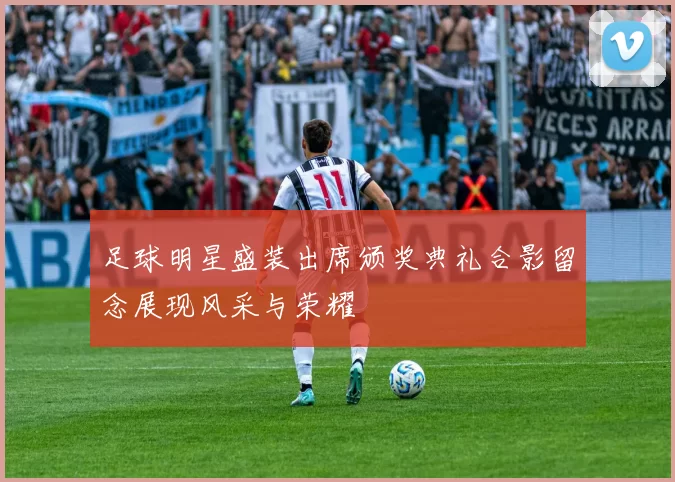 足球明星盛装出席颁奖典礼合影留念展现风采与荣耀